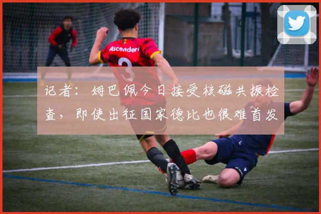 记者：姆巴佩今日接受核磁共振检查，即使出征国家德比也很难首发